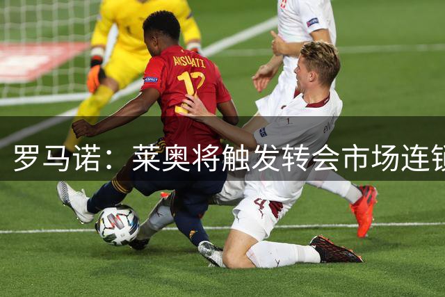 罗马诺：莱奥将触发转会市场连锁反应；曼城还没有报价恩佐